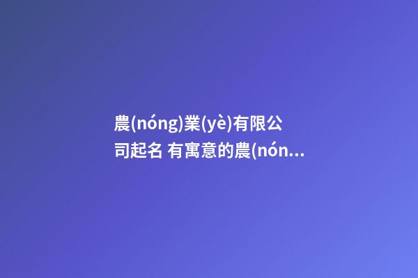 農(nóng)業(yè)有限公司起名 有寓意的農(nóng)業(yè)公司名字-第1張-公司起名-玄機派